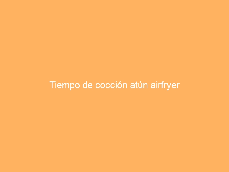 Tiempo de cocción atún airfryer