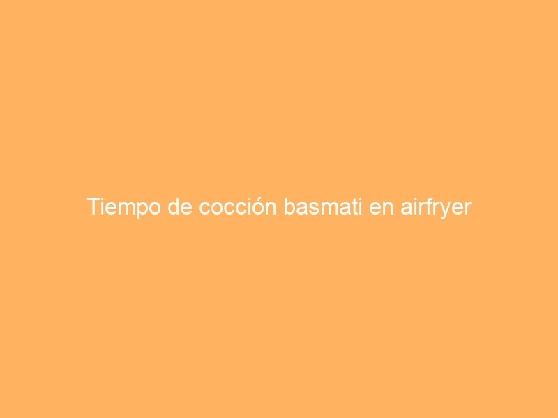 Tiempo de cocción basmati en airfryer