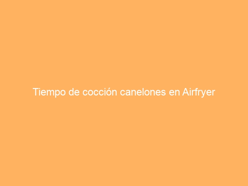 Tiempo de cocción canelones en Airfryer