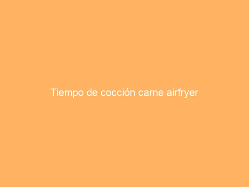 Tiempo de cocción carne airfryer