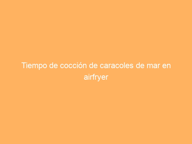 Tiempo de cocción de caracoles de mar en airfryer