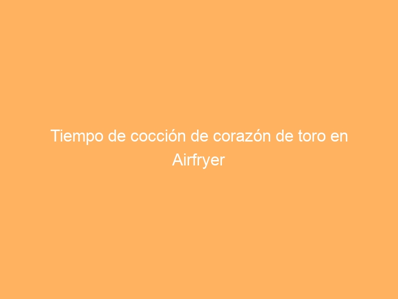 Tiempo de cocción de corazón de toro en Airfryer