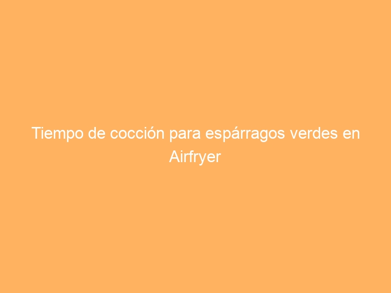 Tiempo de cocción para espárragos verdes en Airfryer