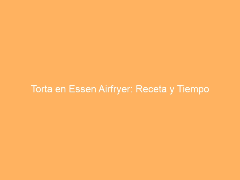 Torta en Essen Airfryer: Receta y Tiempo