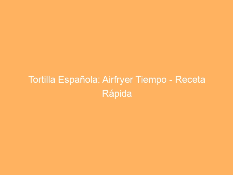 Tortilla Española: Airfryer Tiempo – Receta Rápida