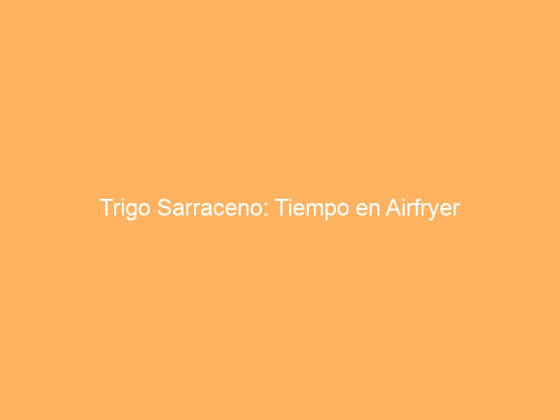 Trigo Sarraceno: Tiempo en Airfryer