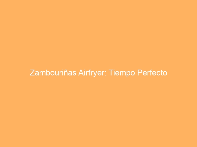 Zambouriñas Airfryer: Tiempo Perfecto