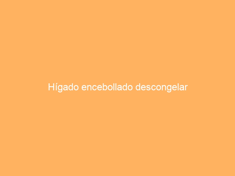 Hígado encebollado descongelar