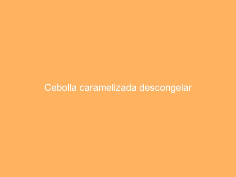 Cebolla caramelizada descongelar