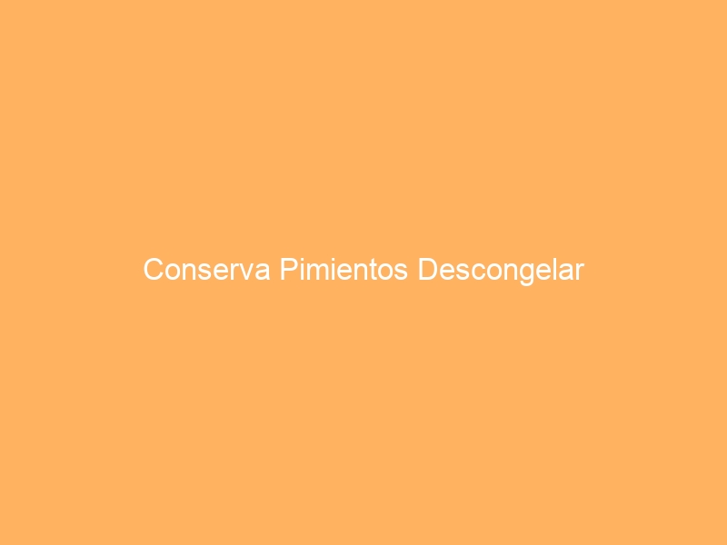 Conserva Pimientos Descongelar