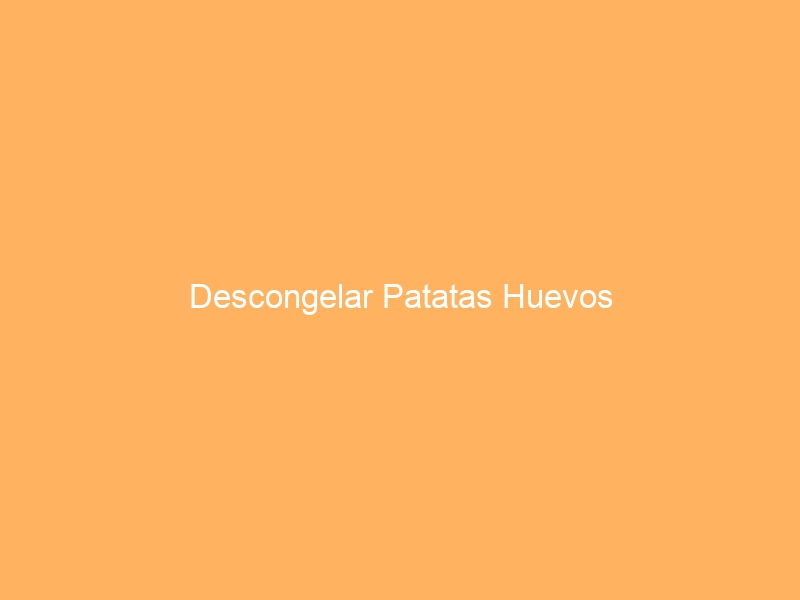 Descongelar Patatas Huevos