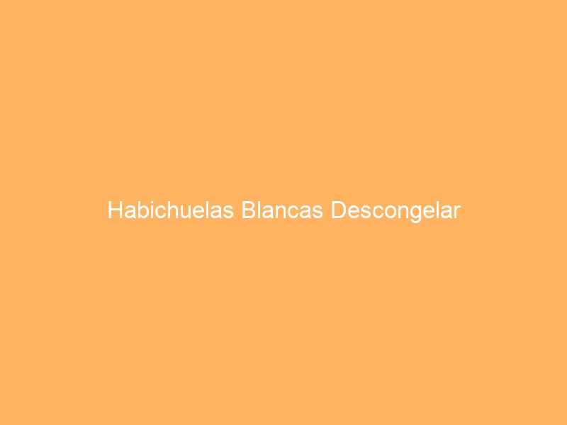 Habichuelas Blancas Descongelar