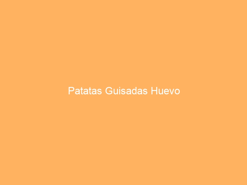 Patatas Guisadas Huevo