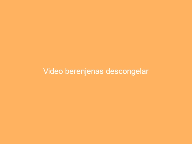 Video berenjenas descongelar